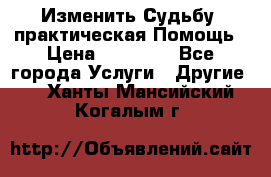 Изменить Судьбу, практическая Помощь › Цена ­ 15 000 - Все города Услуги » Другие   . Ханты-Мансийский,Когалым г.